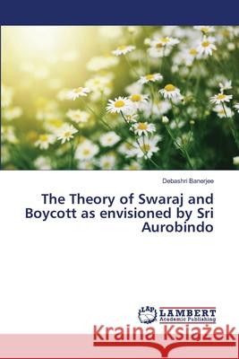 The Theory of Swaraj and Boycott as envisioned by Sri Aurobindo Banerjee, Debashri 9786139961948