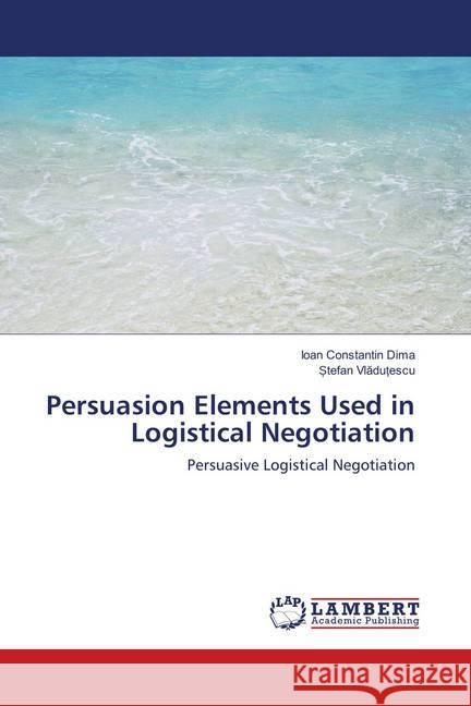 Persuasion Elements Used in Logistical Negotiation : Persuasive Logistical Negotiation Dima, Ioan Constantin; Vladutescu, Stefan 9786139963010 LAP Lambert Academic Publishing