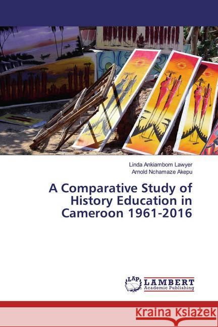 A Comparative Study of History Education in Cameroon 1961-2016 Ankiambom Lawyer, Linda; Nchamaze Akepu, Arnold 9786139964451