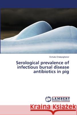 Serological prevalence of infectious bursal disease antibiotics in pig Orakpoghenor, Ochuko 9786139967360 LAP Lambert Academic Publishing