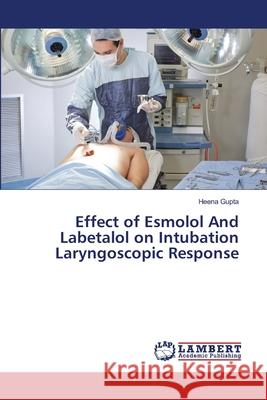 Effect of Esmolol And Labetalol on Intubation Laryngoscopic Response Gupta, Heena 9786139970681