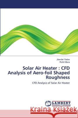 Solar Air Heater: CFD Analysis of Aero-foil Shaped Roughness Yadav, Jitender 9786139972319 LAP Lambert Academic Publishing