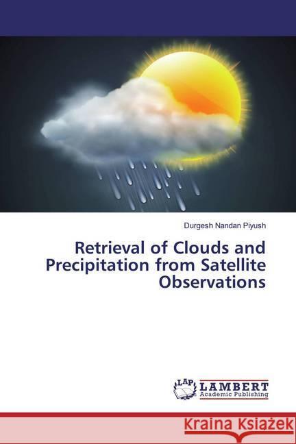 Retrieval of Clouds and Precipitation from Satellite Observations Piyush, Durgesh Nandan 9786139972326