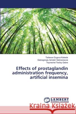 Effects of prostaglandin administration frequency, artificial insemina Kebede, Tadesse Gugssa; Gebreslassie, Gebregiorgis Ashebir; Gebre, Yayneshet Tesfay 9786139975082 LAP Lambert Academic Publishing