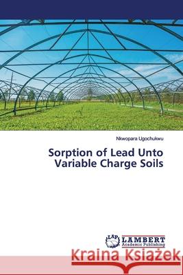 Sorption of Lead Unto Variable Charge Soils Ugochukwu, Nkwopara 9786139993345 LAP Lambert Academic Publishing