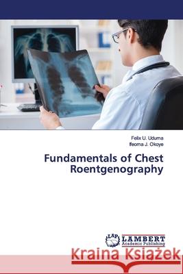 Fundamentals of Chest Roentgenography Uduma, Felix U.; Okoye, Ifeoma J. 9786139994755 LAP Lambert Academic Publishing