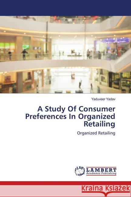 A Study Of Consumer Preferences In Organized Retailing : Organized Retailing Yadav, Yaduveer 9786139995288 LAP Lambert Academic Publishing