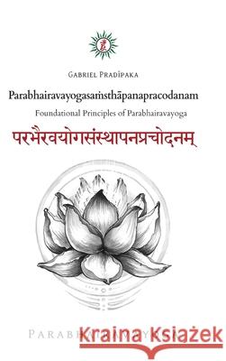 Parabhairavayogasaṁsthāpanapracodanam: Foundational Principles of Parabhairavayoga Pradiipaka, Gabriel 9786150074894 Parabhairavayoga Foundation