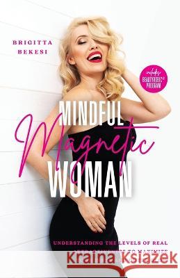 Mindful Magnetic Woman: Understanding the Levels of Real Attractiveness To Maximize Your Inner and Outer Glow Brigitta Bekesi 9786150156866 Beautyrobic Kft.