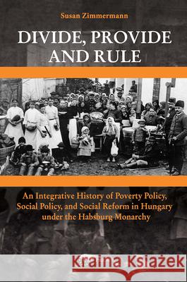 Divide, Provide and Rule: An Integrative History of Poverty Policy, Social Reform, and Social Policy in Hungary Under the Habsburg Monarchy Zimmermann, Susan 9786155053191 Central European University Press