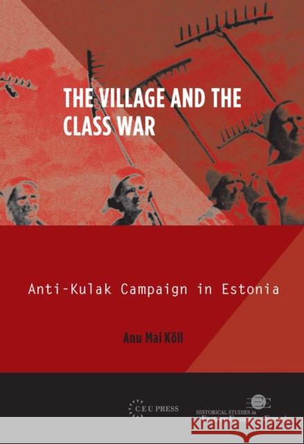 The Village and the Class War: Anti-Kulak Campaign in Estonia 1944-49 Kõll, Anu Mai 9786155225147 Central European University Press