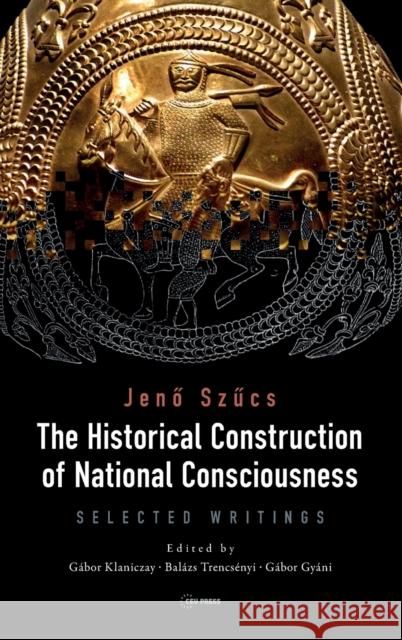 The Historical Construction of National Consciousness: Selected Writings Jenő Szűcs G 9786155225277 Central European University Press