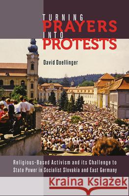 Turning Prayers Into Protests: Religious-Based Activism and Its Challenge to State Power in Socialist Slovakia and East Germany Doellinger, David 9786155225789 Central European University Press