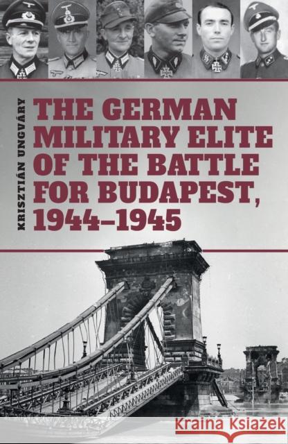 The German Military Elite of the Battle for Budapest, 1944-1945 Krisztian Ungvary 9786155583933 Peko Publishing