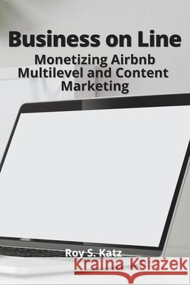 Business Online: Monetizing Airbnb, Multilevel and Content Marketing Roy S. Katz 9786156305442 Roy S. Katz