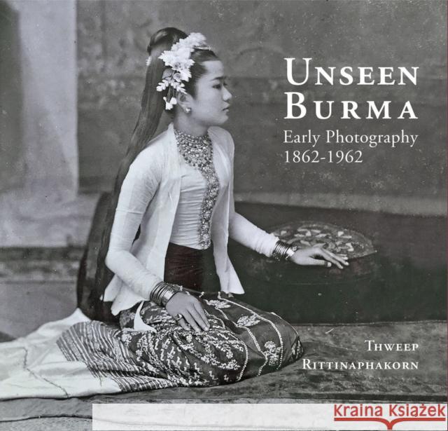 Unseen Burma: Early Photography 1862-1962 Thweep Rittinaphakorn 9786164510678 River Books