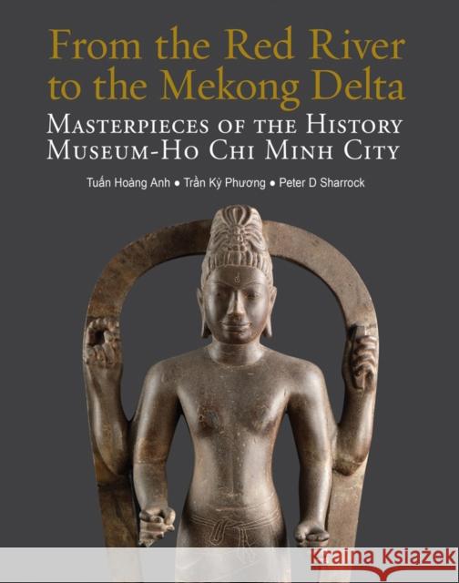 From the Red River to the Mekong Delta: Masterpieces of the History Museum - Ho Chi Minh City Peter D Sharrock 9786164510722 River Books