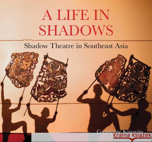 A Life in Shadows: Shadow theatre in South East Asia Constantine Korsovitis 9786164510845 River Books
