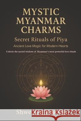 Mystic Myanmar Charms: Secret Rituals of Piya : Ancient Love Magic for Modern Hearts / Unlock the sacred wisdom of Myanmar's most powerful love ritual Shwe Zin Yaw Oo 9786166266733