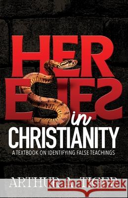 Heresies in Christianity: Identifying False Teachings and Defending the Truth Arthur A. Tiger 9786166294859 Textbook