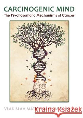 Carcinogenic Mind. The Psychosomatic Mechanisms of Cancer: Contribution of chronic stress and emotional attitudes to the onset and recurrence of disea Matrenitsky, Vladislav 9786176280873