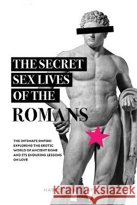 The Secret Sex Lives of the Romans: Exploring the Erotic World of Ancient Rome and Its Enduring Lessons on Love Harper Calloway   9786192641634 Bellanova Books