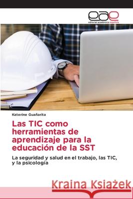 Las TIC como herramientas de aprendizaje para la educación de la SST Guañarita, Katerine 9786200011411
