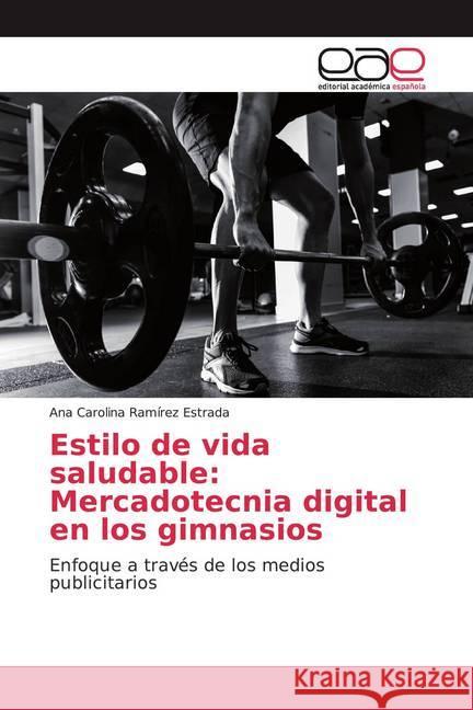 Estilo de vida saludable: Mercadotecnia digital en los gimnasios : Enfoque a través de los medios publicitarios Ramírez Estrada, Ana Carolina 9786200012005