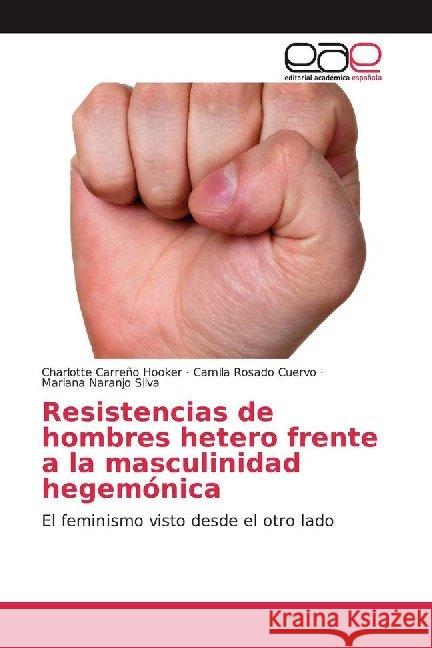 Resistencias de hombres hetero frente a la masculinidad hegemónica : El feminismo visto desde el otro lado Carreño Hooker, Charlotte; Rosado Cuervo, Camila; Naranjo Silva, Mariana 9786200012487