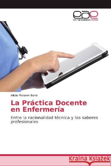 La Práctica Docente en Enfermería : Entre la racionalidad técnica y los saberes profesionales Morales Iturio, Alicia 9786200012890