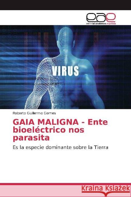 GAIA MALIGNA - Ente bioeléctrico nos parasita : Es la especie dominante sobre la Tierra Gomes, Roberto Guillermo 9786200014870 Editorial Académica Española