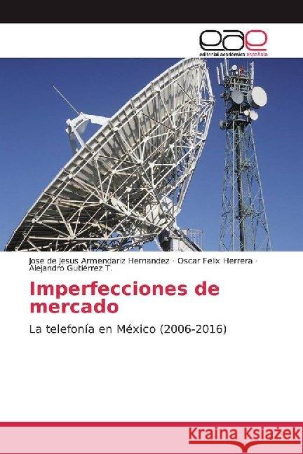 Imperfecciones de mercado : La telefonía en México (2006-2016) Armendariz Hernandez, Jose de Jesus; Felix Herrera, Oscar; Gutiérrez T., Alejandro 9786200015099