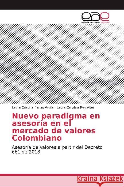 Nuevo paradigma en asesoría en el mercado de valores Colombiano : Asesoría de valores a partir del Decreto 661 de 2018 Farias Arcila, Laura Cristina; Rey Alba, Laura Carolina 9786200017147