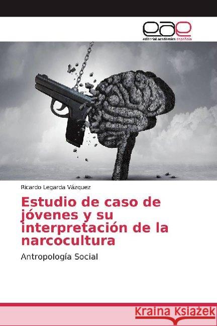 Estudio de caso de jóvenes y su interpretación de la narcocultura : Antropología Social Legarda Vázquez, Ricardo 9786200020628