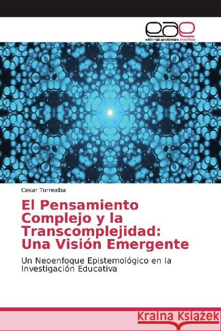 El Pensamiento Complejo y la Transcomplejidad: Una Visión Emergente : Un Neoenfoque Epistemológico en la Investigación Educativa Torrealba, Cesar 9786200020680