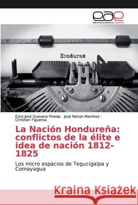 La Nación Hondureña: conflictos de la élite e idea de nación 1812-1825 Guevara Pineda, Erick José 9786200021083 Editorial Académica Española