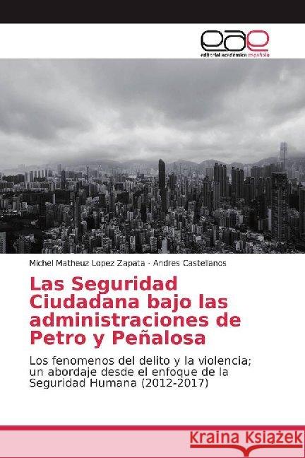 Las Seguridad Ciudadana bajo las administraciones de Petro y Peñalosa : Los fenomenos del delito y la violencia; un abordaje desde el enfoque de la Seguridad Humana (2012-2017) Lopez Zapata, Michel Matheuz; Castellanos, Andres 9786200025104