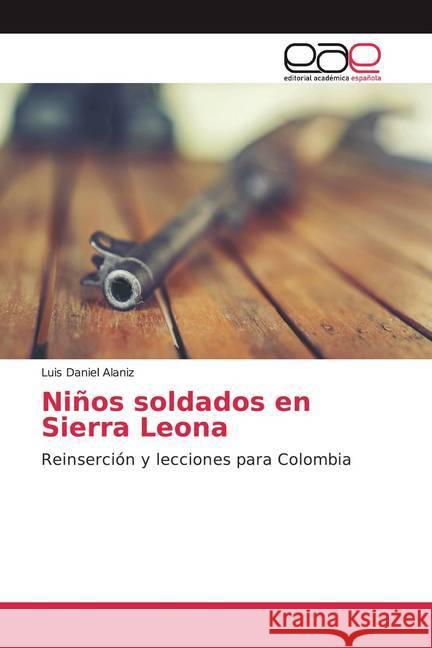 Niños soldados en Sierra Leona : Reinserción y lecciones para Colombia Alaniz, Luis Daniel 9786200027214