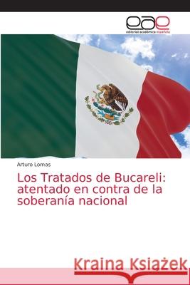Los Tratados de Bucareli: atentado en contra de la soberanía nacional Arturo Lomas 9786200027634