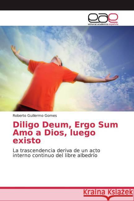 Diligo Deum, Ergo Sum Amo a Dios, luego existo : La trascendencia deriva de un acto interno continuo del libre albedrío Gomes, Roberto Guillermo 9786200027665