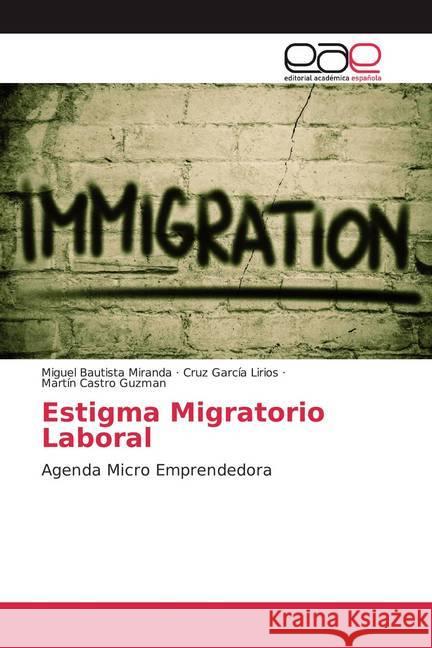 Estigma Migratorio Laboral : Agenda Micro Emprendedora Bautista Miranda, Miguel; García Lirios, Cruz; Castro Guzman, Martín 9786200028426 Editorial Académica Española