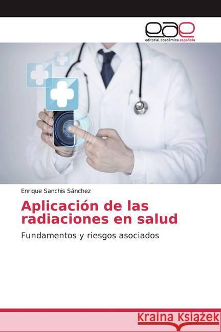 Aplicación de las radiaciones en salud : Fundamentos y riesgos asociados Sanchis Sánchez, Enrique 9786200030269