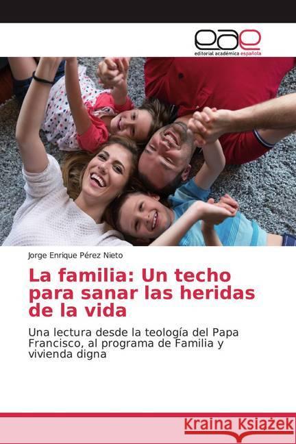 La familia: Un techo para sanar las heridas de la vida : Una lectura desde la teología del Papa Francisco, al programa de Familia y vivienda digna Pérez Nieto, Jorge Enrique 9786200039217