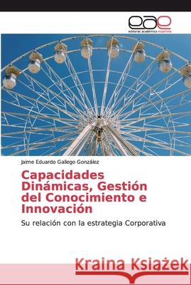 Capacidades Dinámicas, Gestión del Conocimiento e Innovación Gallego González, Jaime Eduardo 9786200040336