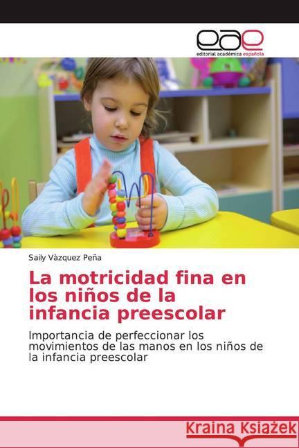 La motricidad fina en los niños de la infancia preescolar : Importancia de perfeccionar los movimientos de las manos en los niños de la infancia preescolar Vàzquez Peña, Saily 9786200040824 Editorial Académica Española
