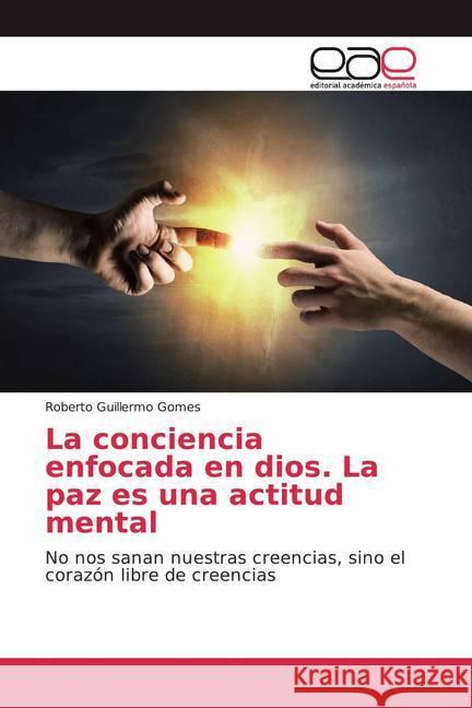 La conciencia enfocada en dios. La paz es una actitud mental : No nos sanan nuestras creencias, sino el corazón libre de creencias Gomes, Roberto Guillermo 9786200041258 Editorial Académica Española