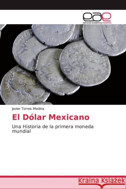 El Dólar Mexicano : Una Historia de la primera moneda mundial Torres Medina, Javier 9786200042064