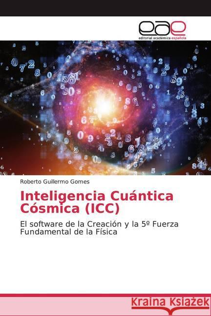 Inteligencia Cuántica Cósmica (ICC) : El software de la Creación y la 5º Fuerza Fundamental de la Física Gomes, Roberto Guillermo 9786200043498 Editorial Académica Española
