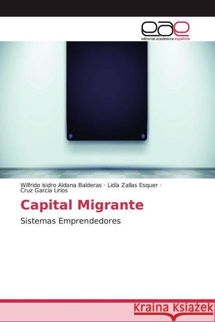 Capital Migrante : Sistemas Emprendedores Aldana Balderas, Wilfrido Isidro; Zallas Esquer, Lidía; García Lirios, Cruz 9786200046475 Editorial Académica Española