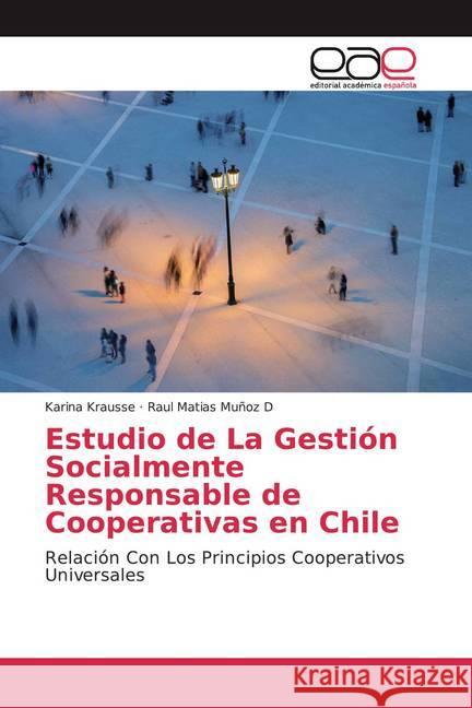 Estudio de La Gestión Socialmente Responsable de Cooperativas en Chile : Relación Con Los Principios Cooperativos Universales Krausse, Karina; Muñoz D, Raul Matias 9786200048462